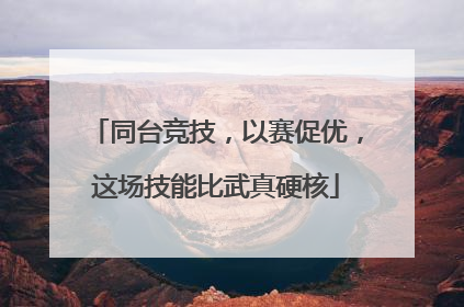 同台竞技，以赛促优，这场技能比武真硬核